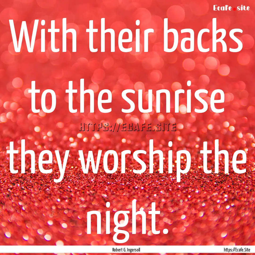 With their backs to the sunrise they worship.... : Quote by Robert G. Ingersoll