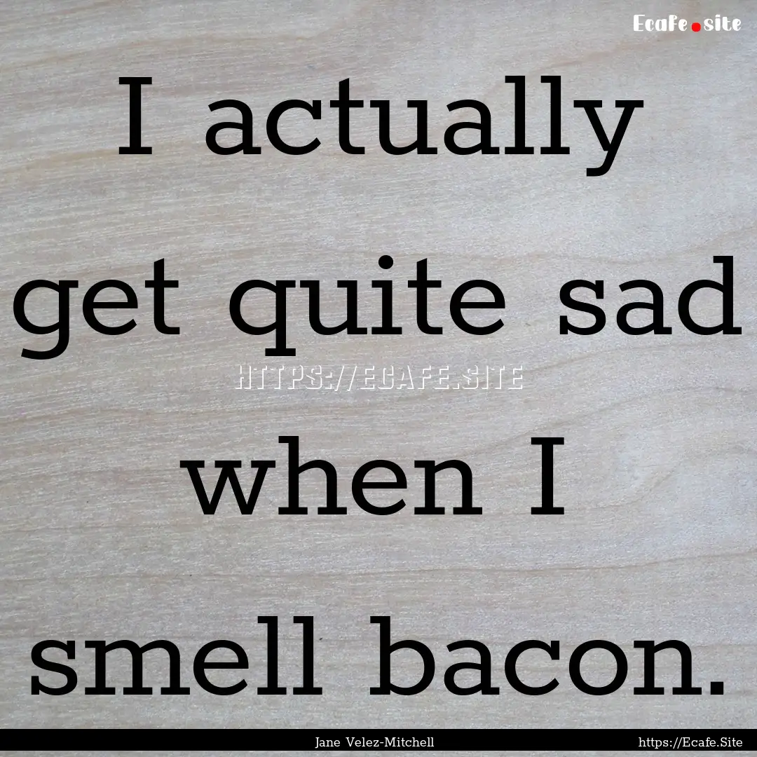 I actually get quite sad when I smell bacon..... : Quote by Jane Velez-Mitchell