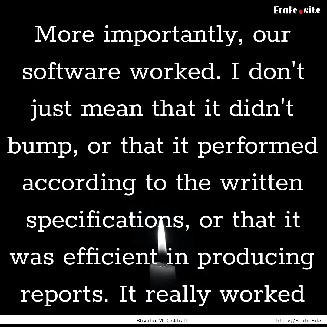 More importantly, our software worked. I.... : Quote by Eliyahu M. Goldratt