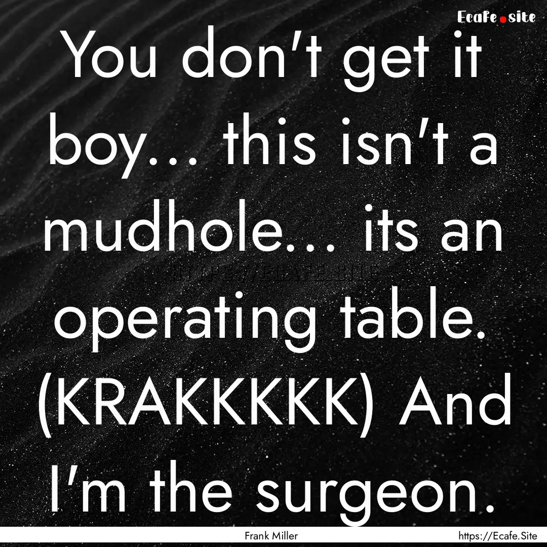 You don't get it boy... this isn't a mudhole....... : Quote by Frank Miller