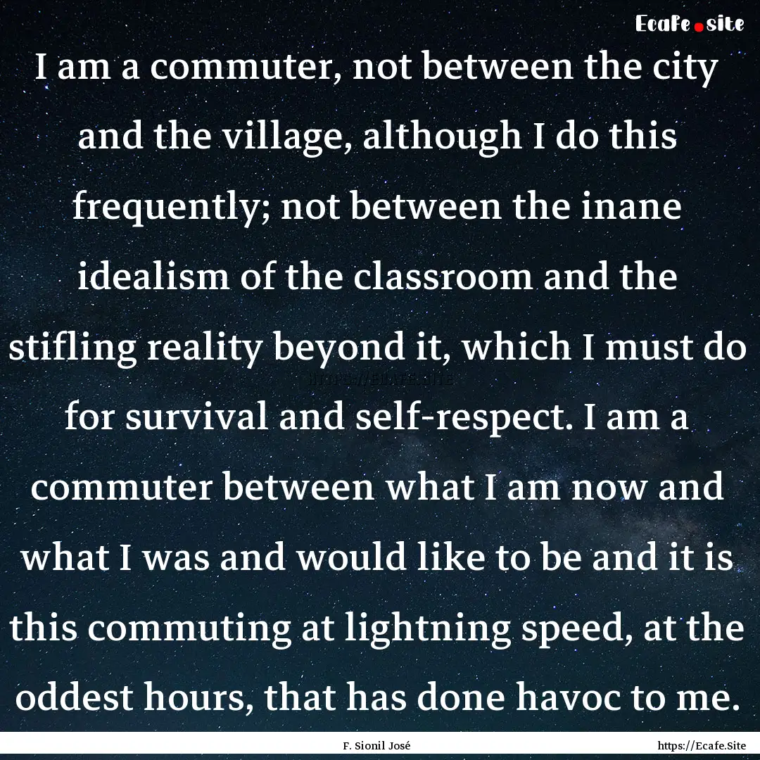 I am a commuter, not between the city and.... : Quote by F. Sionil José