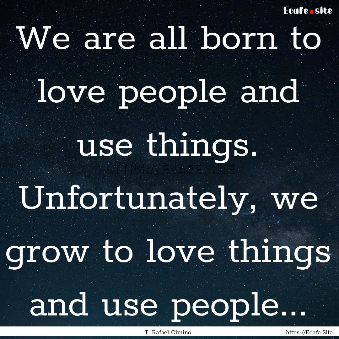 We are all born to love people and use things..... : Quote by T. Rafael Cimino