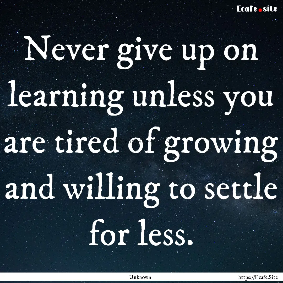 Never give up on learning unless you are.... : Quote by Unknown