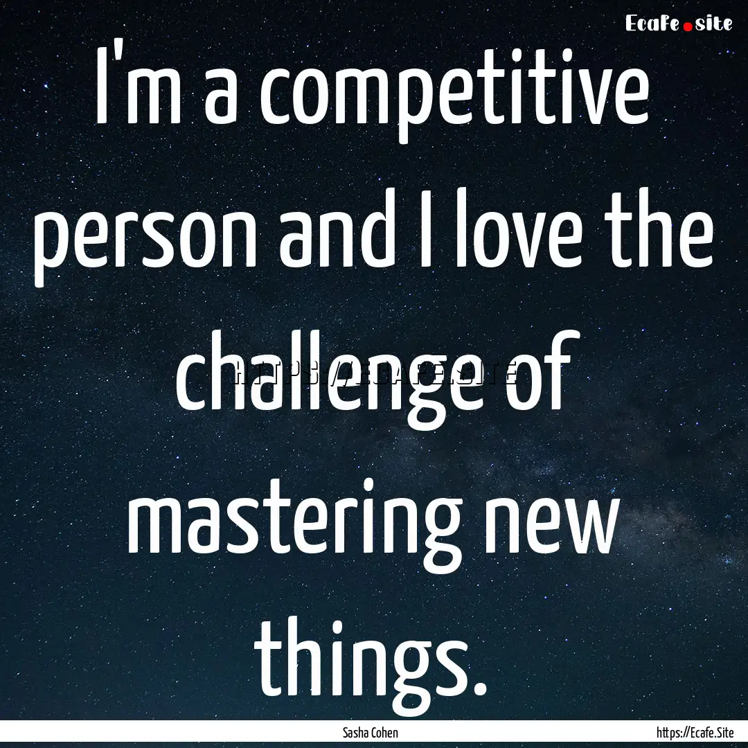 I'm a competitive person and I love the challenge.... : Quote by Sasha Cohen