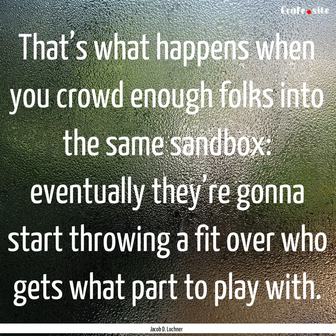 That’s what happens when you crowd enough.... : Quote by Jacob D. Lochner