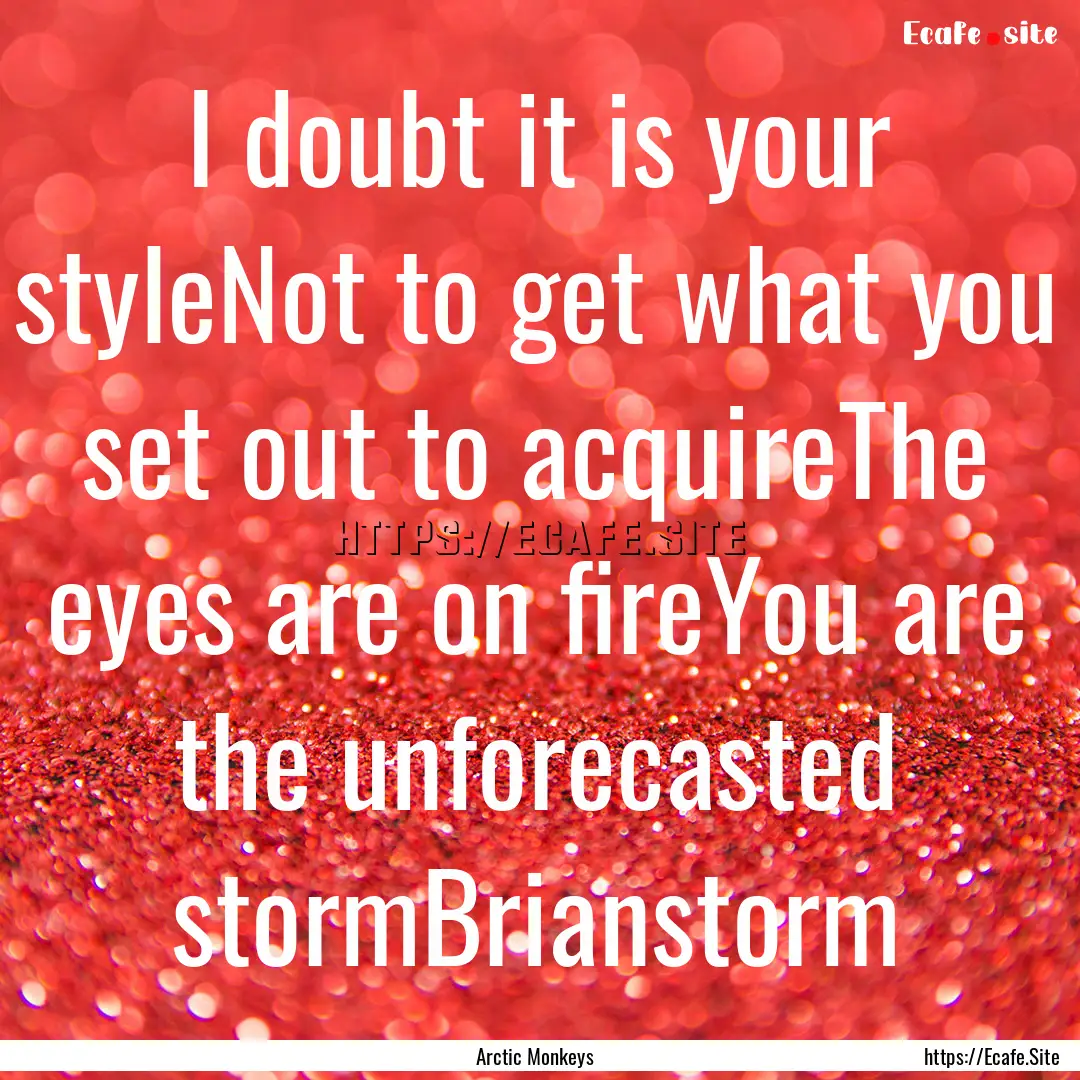 I doubt it is your styleNot to get what you.... : Quote by Arctic Monkeys