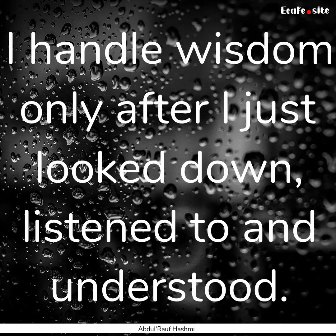 I handle wisdom only after I just looked.... : Quote by Abdul'Rauf Hashmi