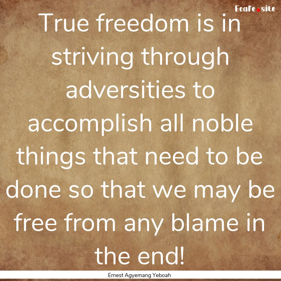 True freedom is in striving through adversities.... : Quote by Ernest Agyemang Yeboah