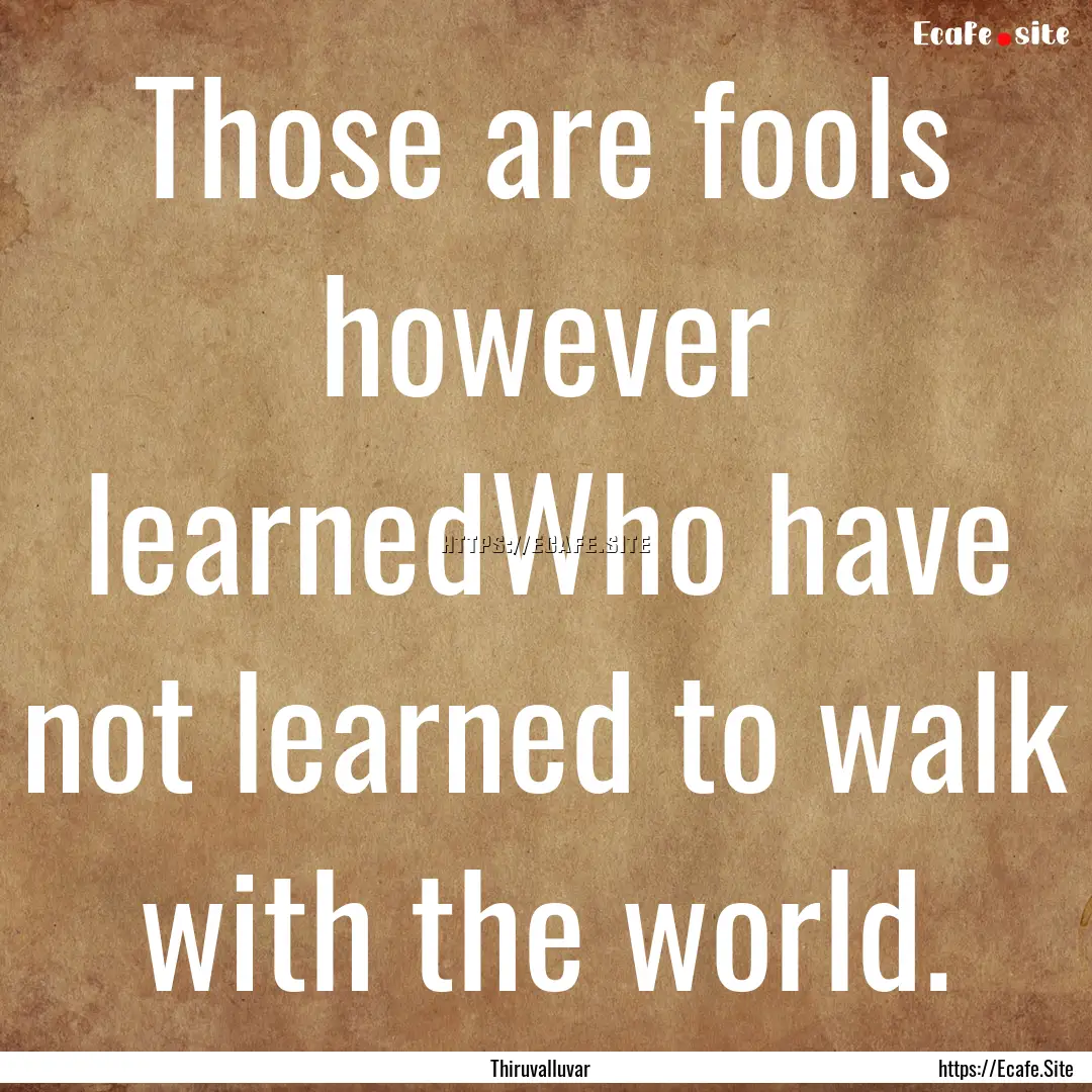 Those are fools however learnedWho have not.... : Quote by Thiruvalluvar