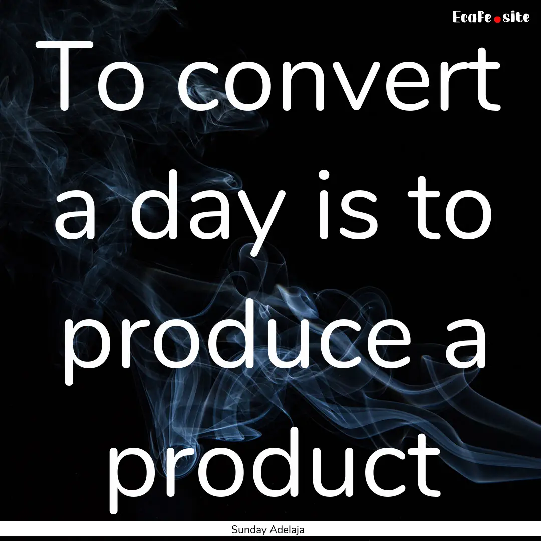 To convert a day is to produce a product : Quote by Sunday Adelaja