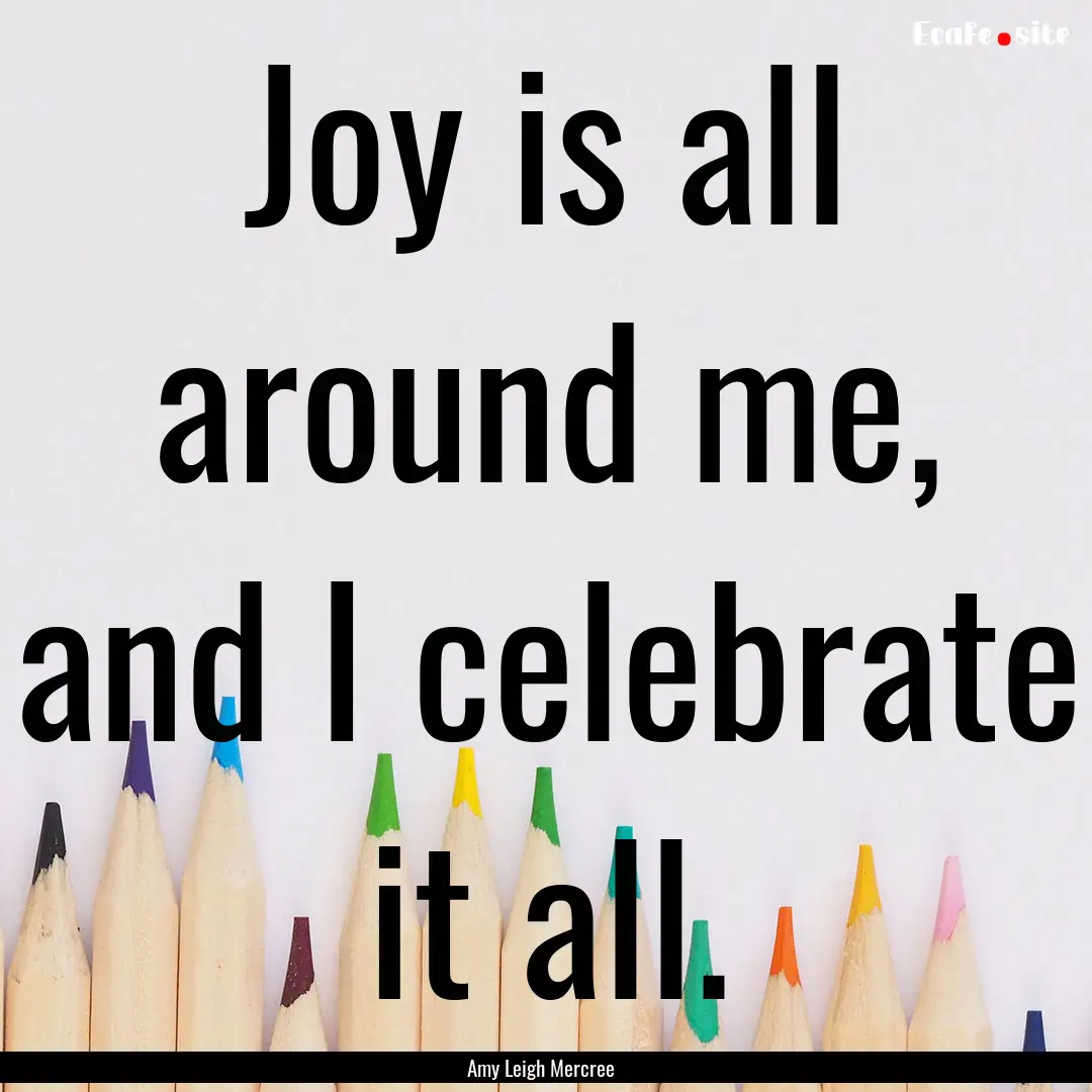 Joy is all around me, and I celebrate it.... : Quote by Amy Leigh Mercree