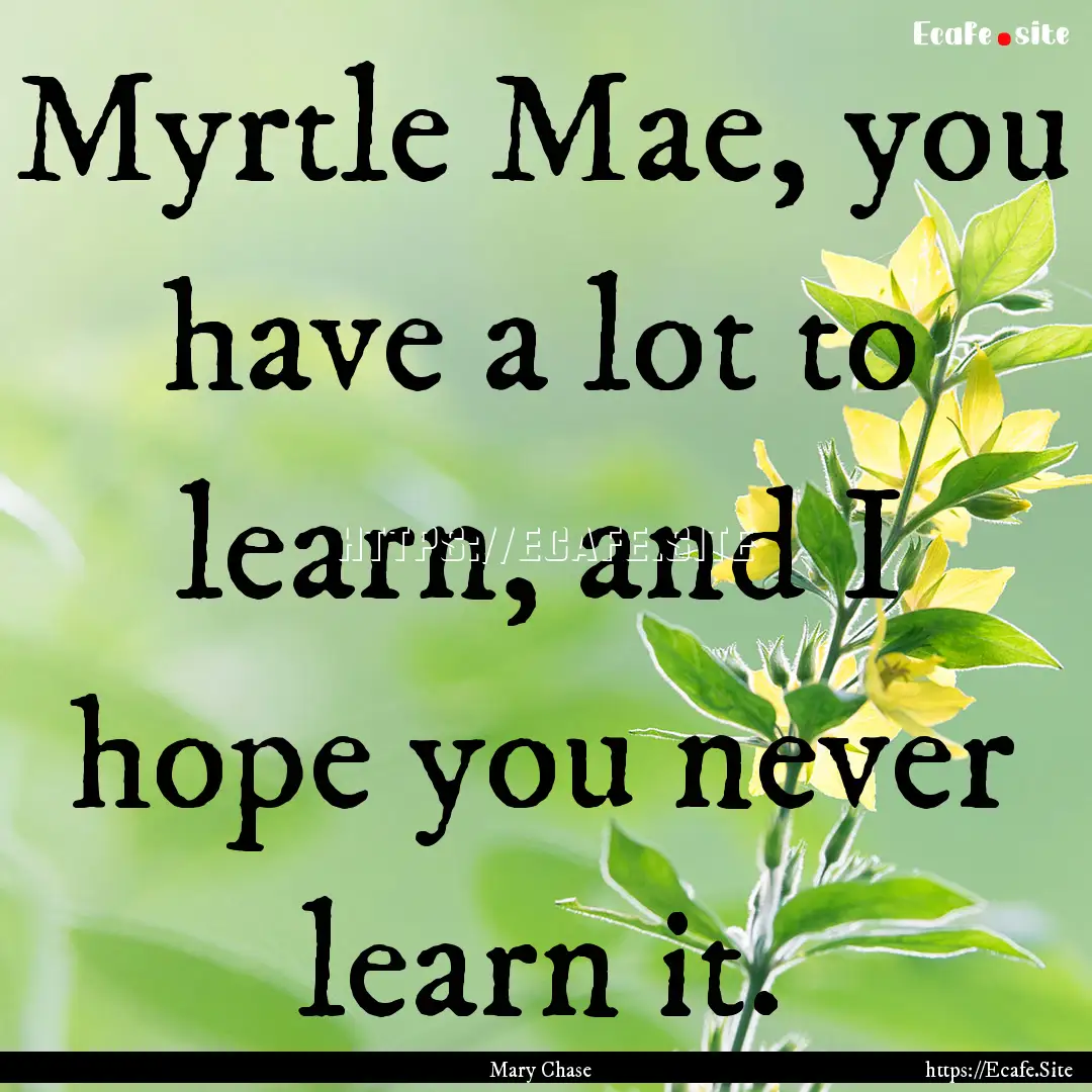 Myrtle Mae, you have a lot to learn, and.... : Quote by Mary Chase