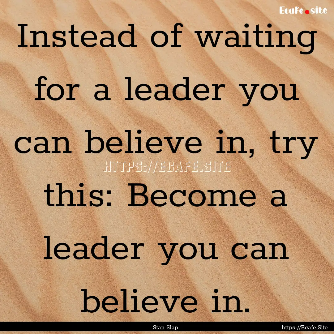 Instead of waiting for a leader you can believe.... : Quote by Stan Slap