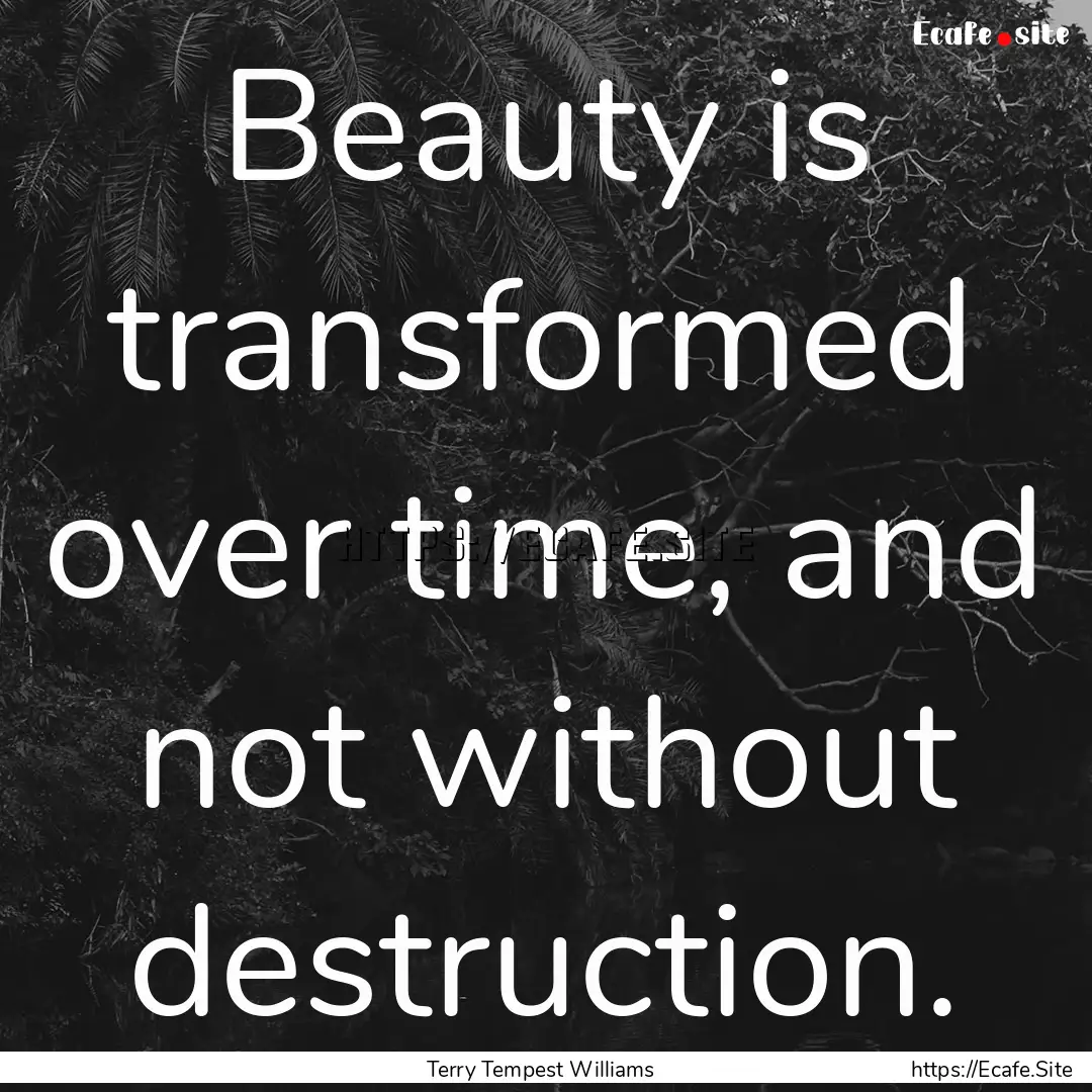 Beauty is transformed over time, and not.... : Quote by Terry Tempest Williams