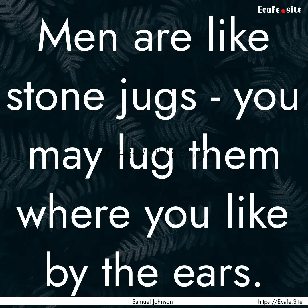 Men are like stone jugs - you may lug them.... : Quote by Samuel Johnson