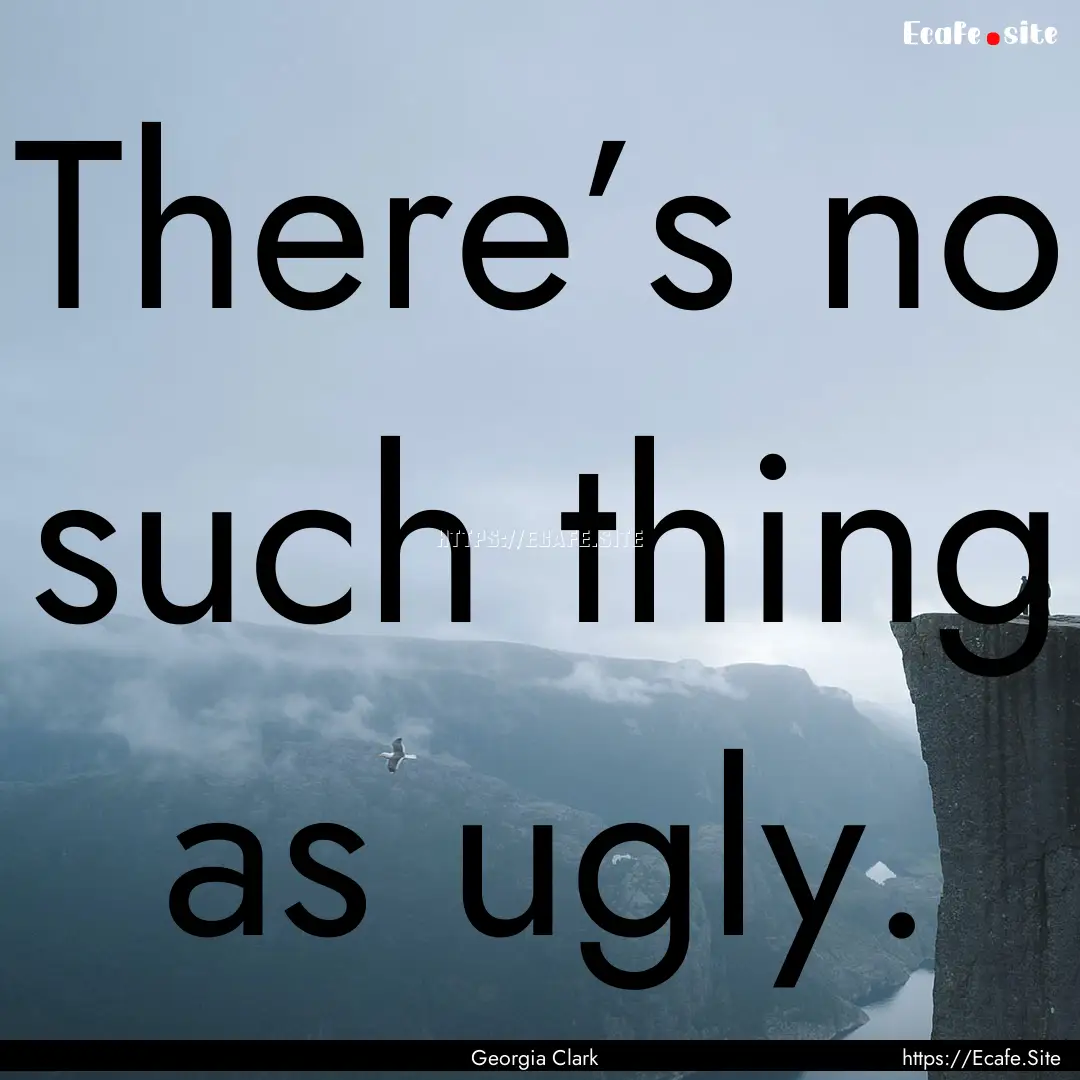 There’s no such thing as ugly. : Quote by Georgia Clark