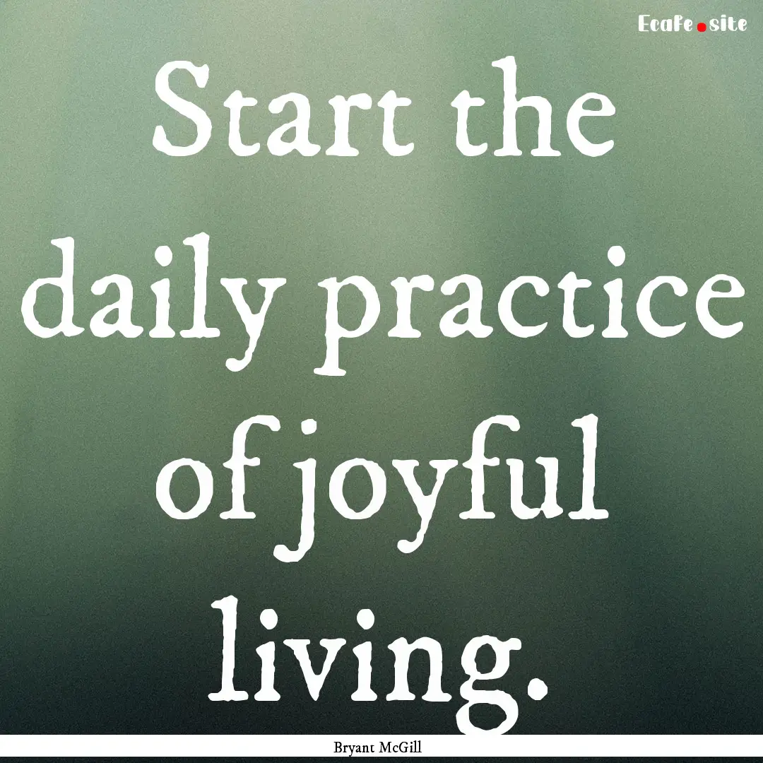 Start the daily practice of joyful living..... : Quote by Bryant McGill