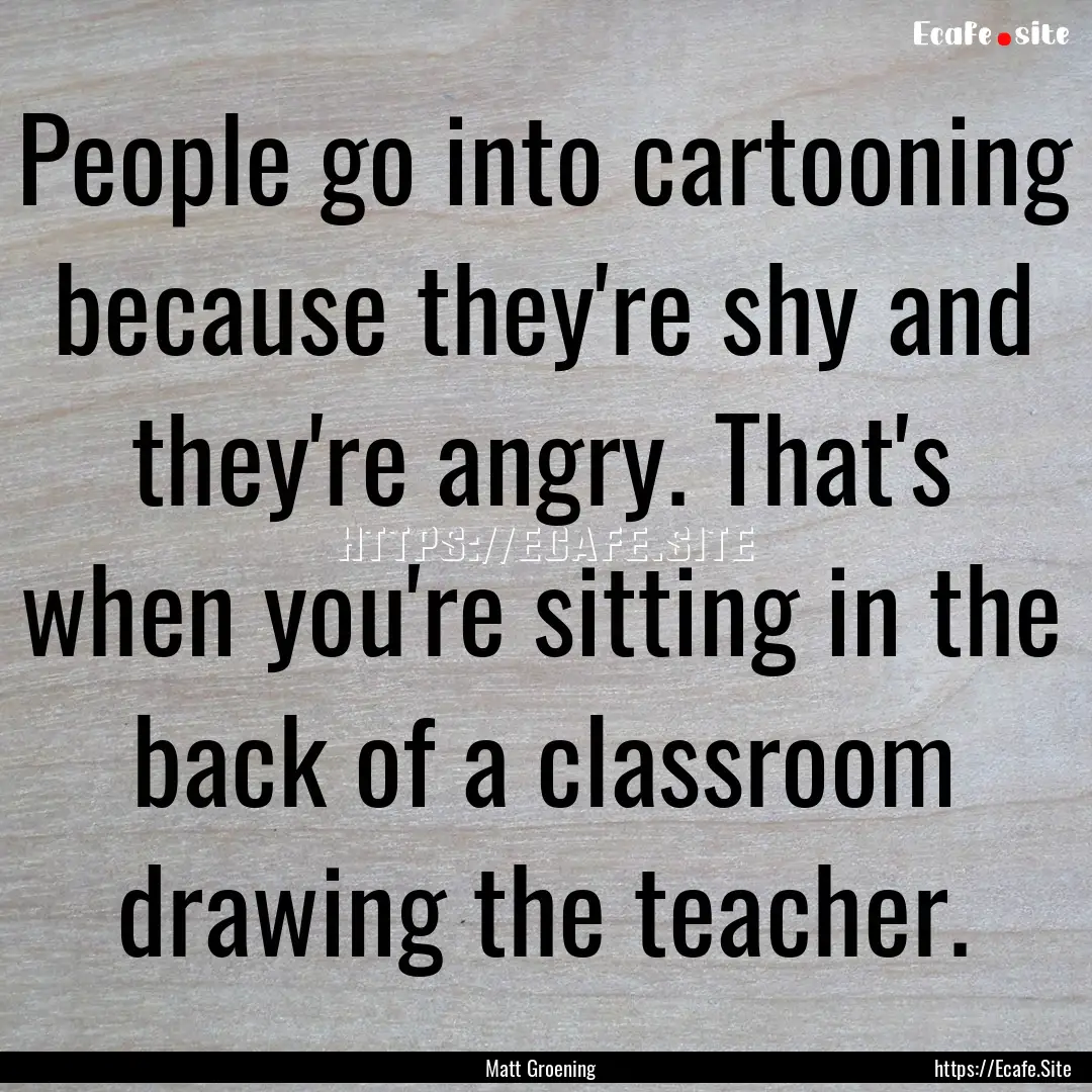 People go into cartooning because they're.... : Quote by Matt Groening