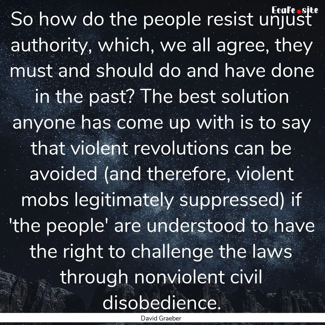 So how do the people resist unjust authority,.... : Quote by David Graeber