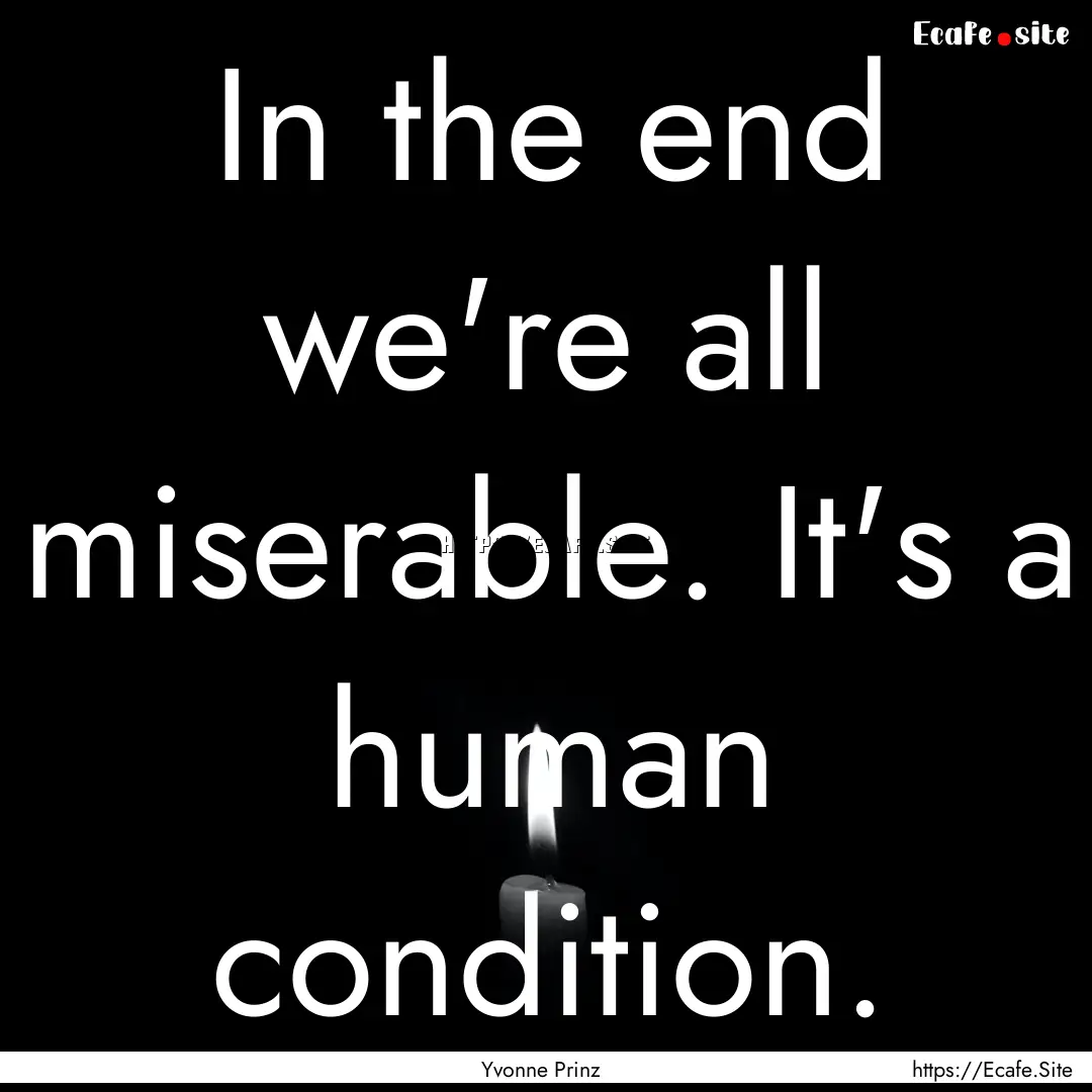 In the end we're all miserable. It's a human.... : Quote by Yvonne Prinz