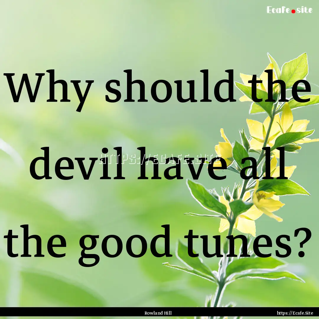 Why should the devil have all the good tunes?.... : Quote by Rowland Hill