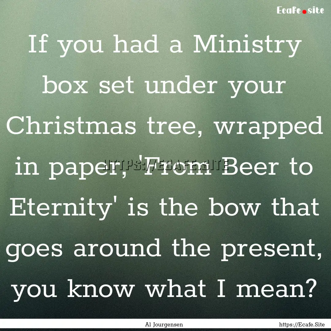 If you had a Ministry box set under your.... : Quote by Al Jourgensen