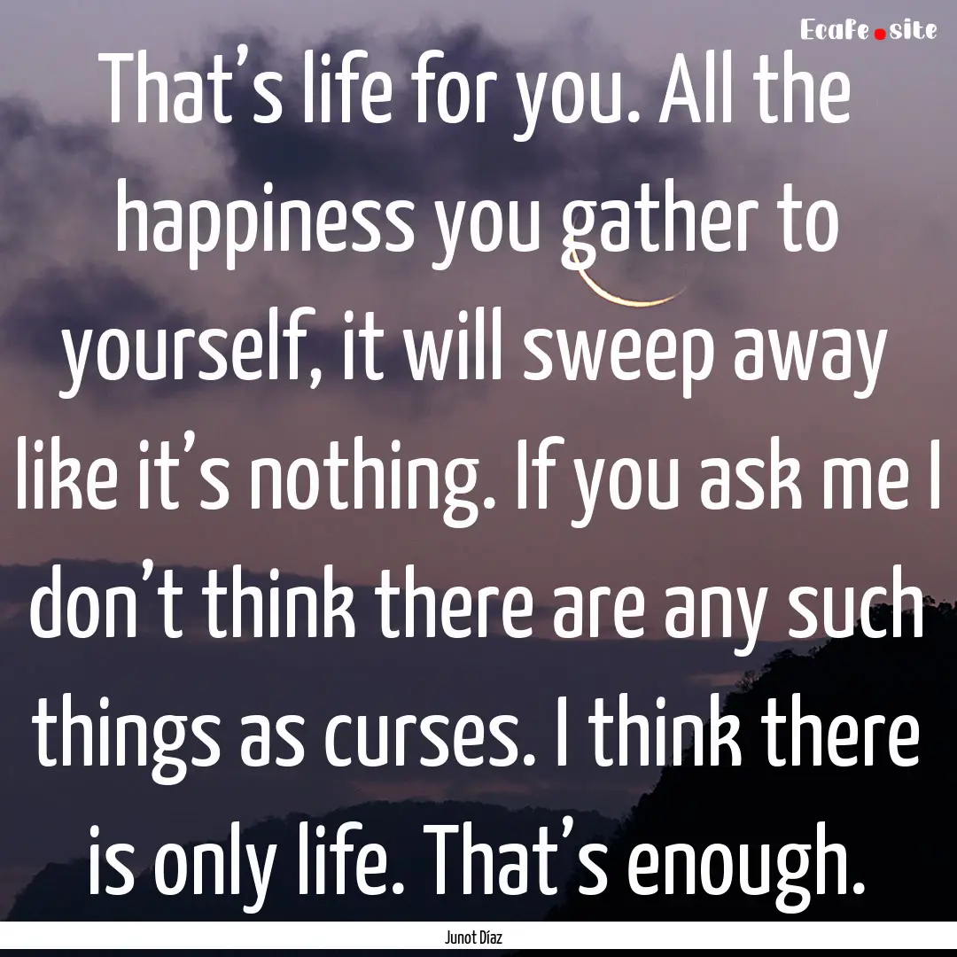 That’s life for you. All the happiness.... : Quote by Junot Díaz