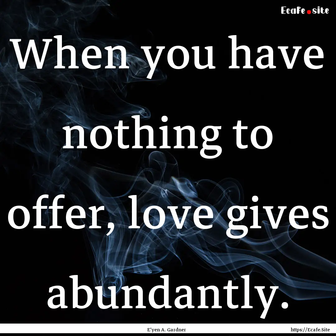 When you have nothing to offer, love gives.... : Quote by E'yen A. Gardner