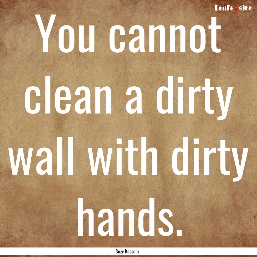 You cannot clean a dirty wall with dirty.... : Quote by Suzy Kassem