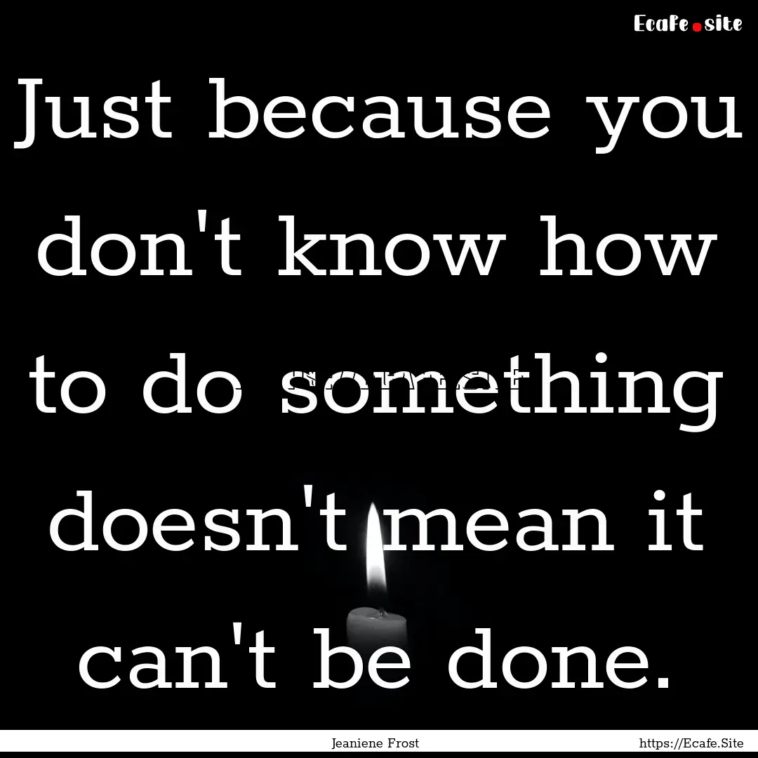 Just because you don't know how to do something.... : Quote by Jeaniene Frost