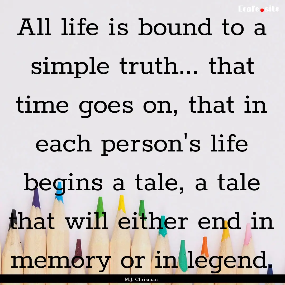 All life is bound to a simple truth... that.... : Quote by M.J. Chrisman