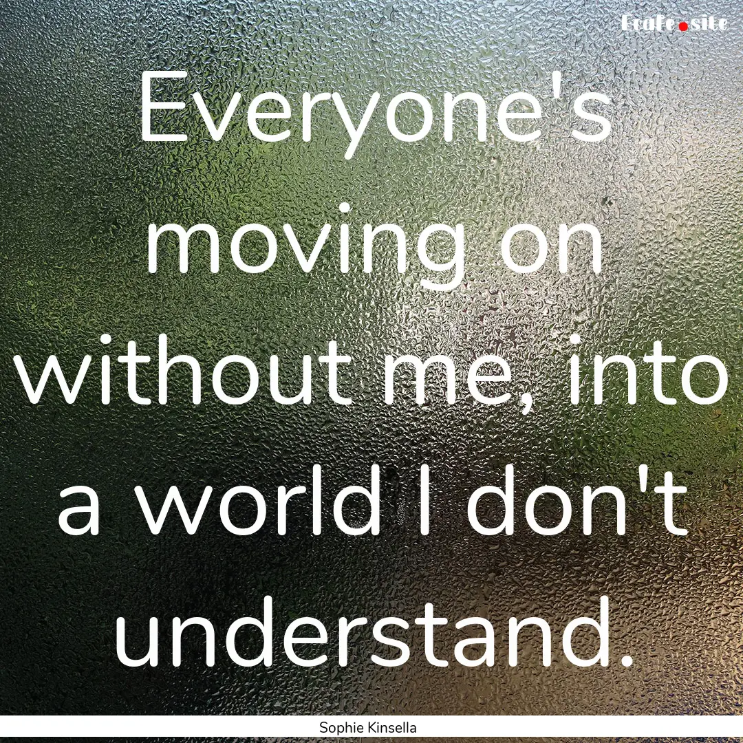 Everyone's moving on without me, into a world.... : Quote by Sophie Kinsella