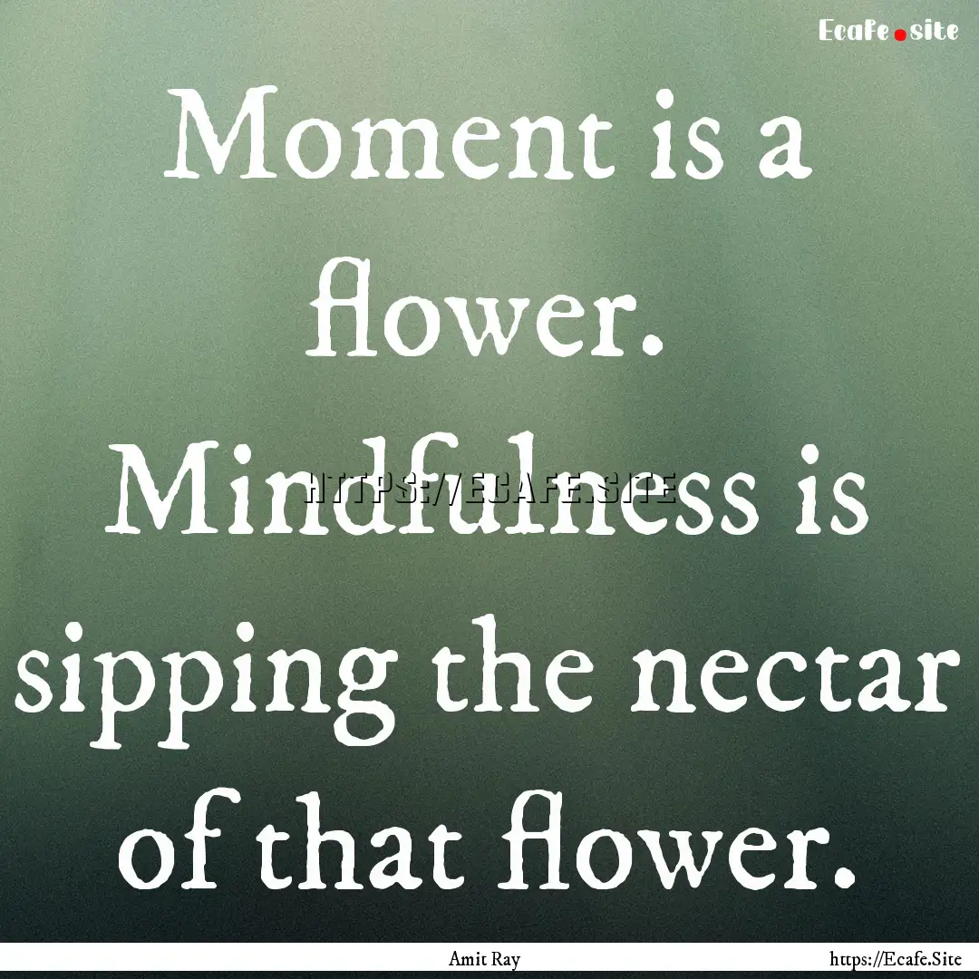 Moment is a flower. Mindfulness is sipping.... : Quote by Amit Ray