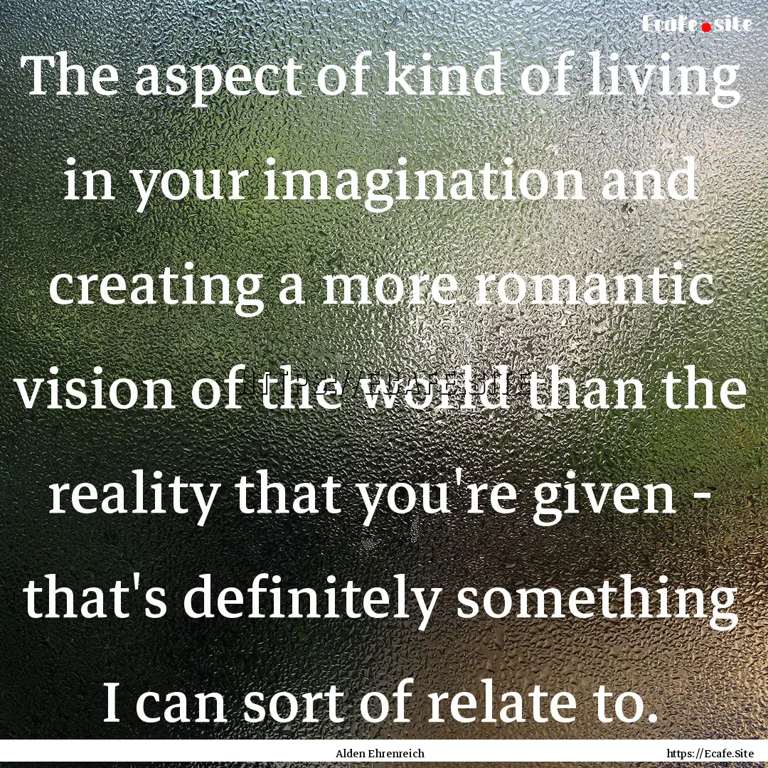 The aspect of kind of living in your imagination.... : Quote by Alden Ehrenreich