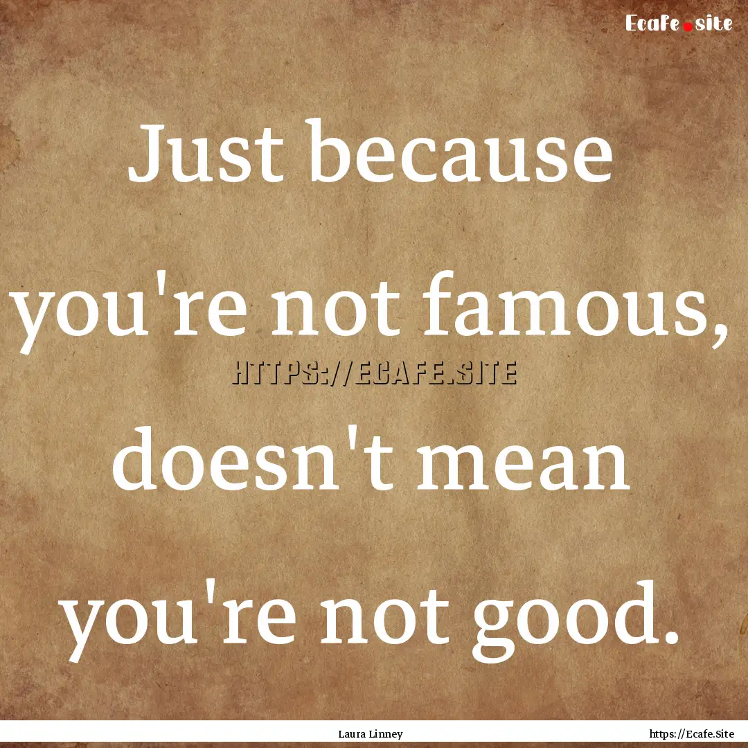 Just because you're not famous, doesn't mean.... : Quote by Laura Linney