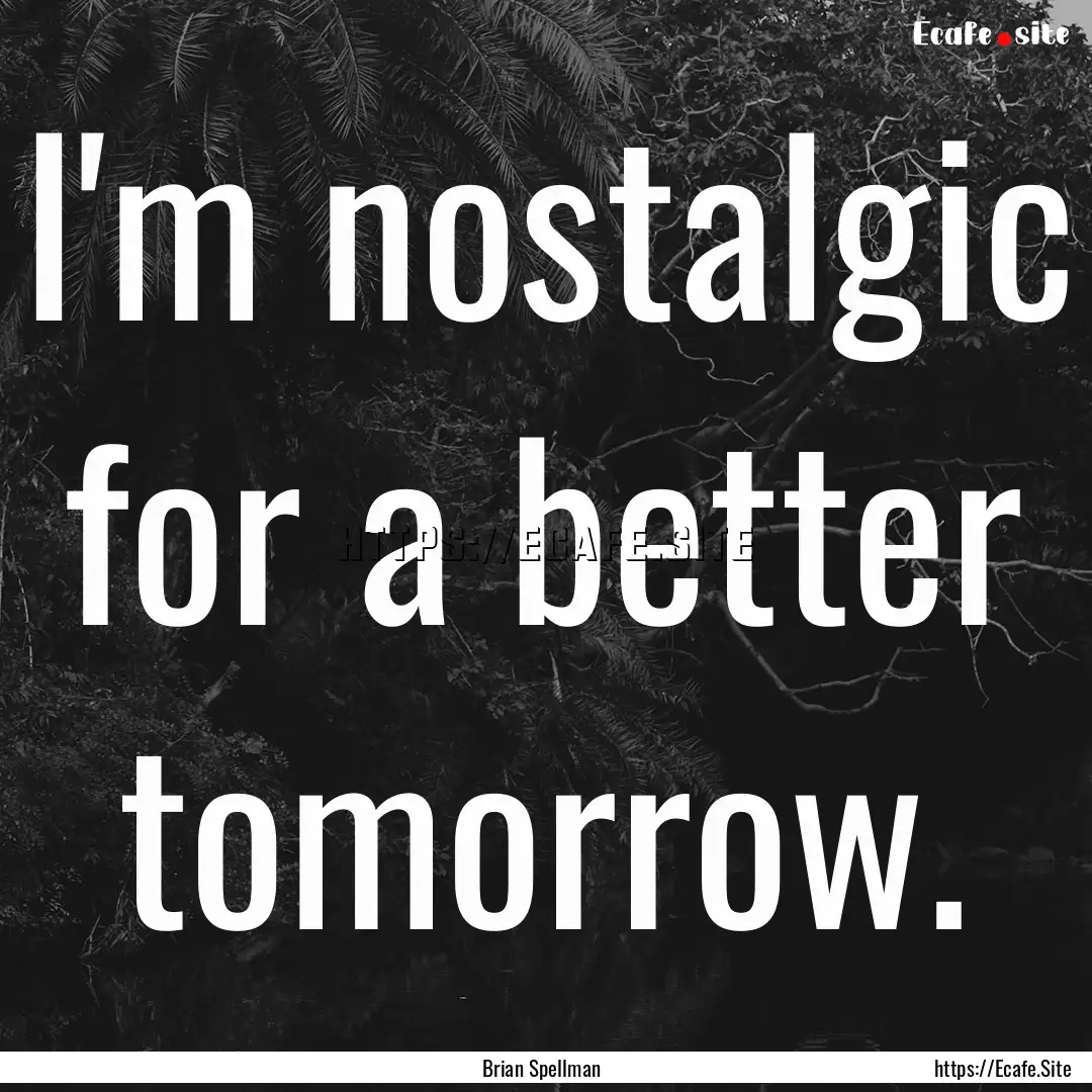 I'm nostalgic for a better tomorrow. : Quote by Brian Spellman