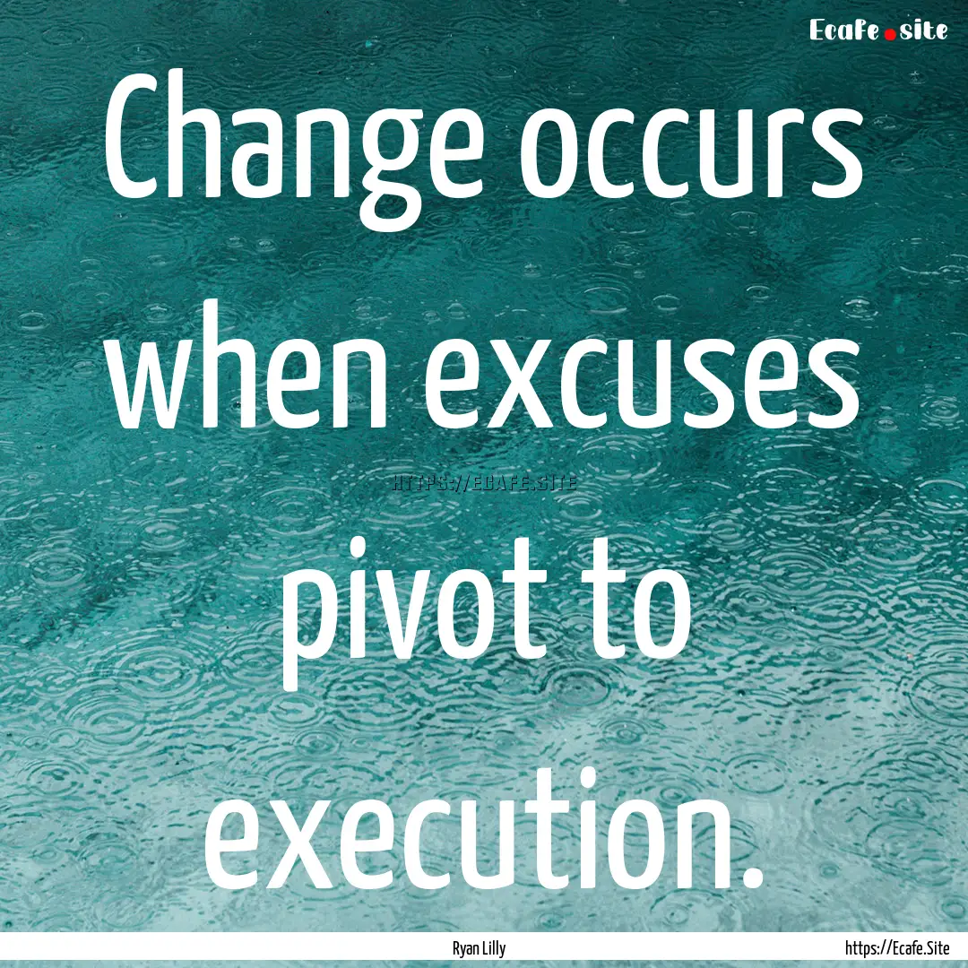 Change occurs when excuses pivot to execution..... : Quote by Ryan Lilly