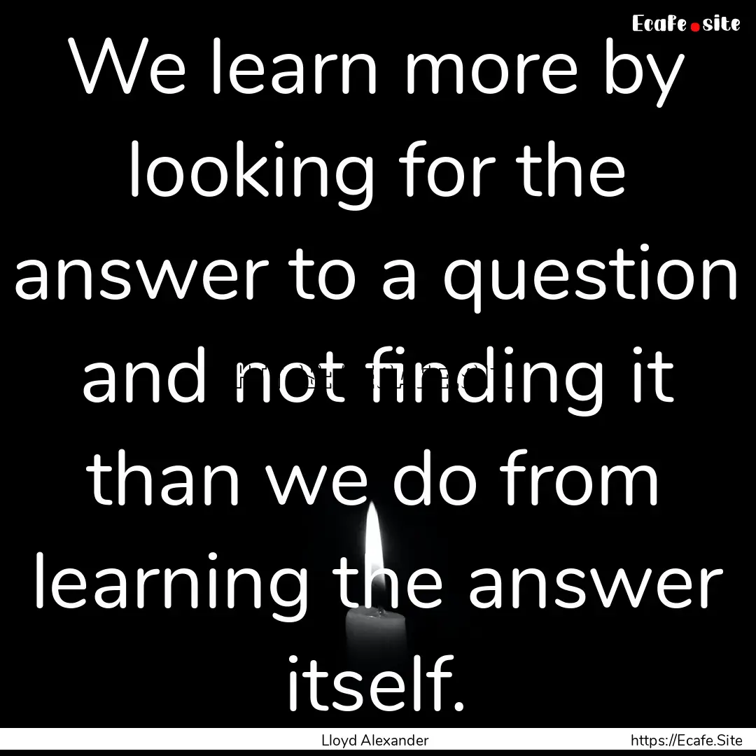 We learn more by looking for the answer to.... : Quote by Lloyd Alexander