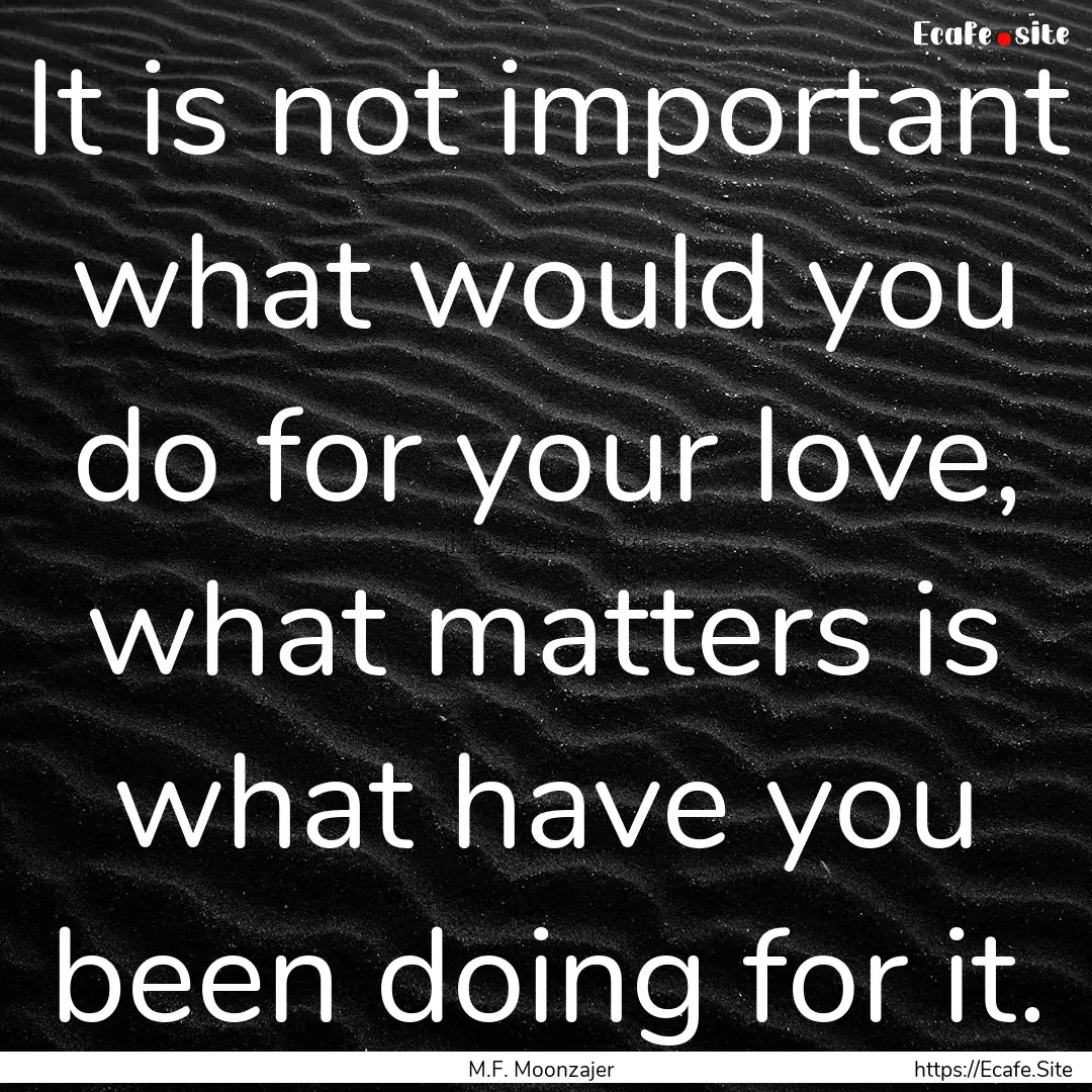 It is not important what would you do for.... : Quote by M.F. Moonzajer