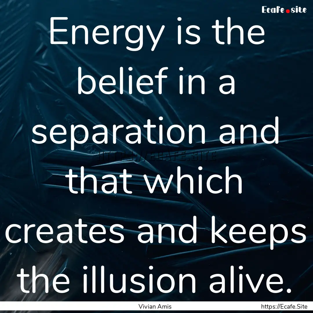 Energy is the belief in a separation and.... : Quote by Vivian Amis