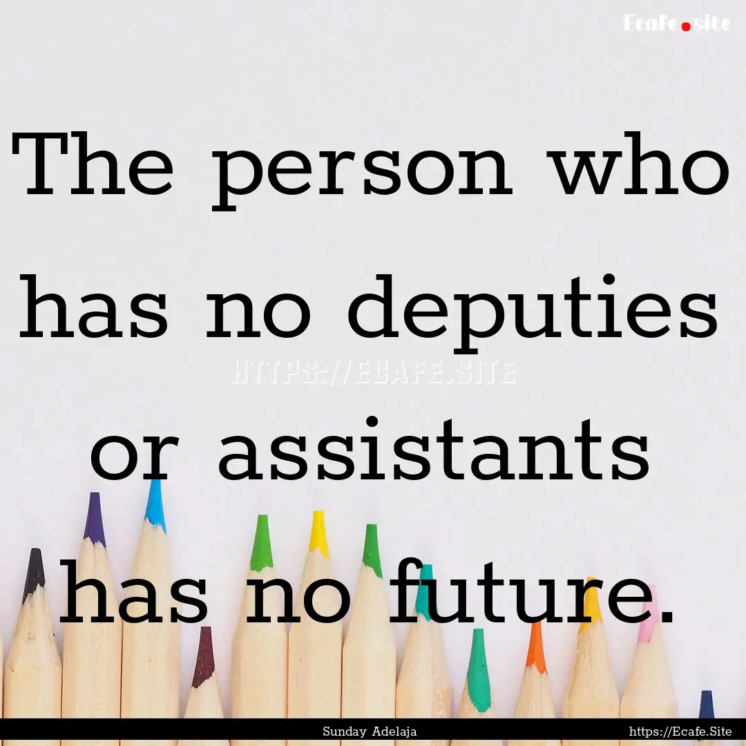 The person who has no deputies or assistants.... : Quote by Sunday Adelaja