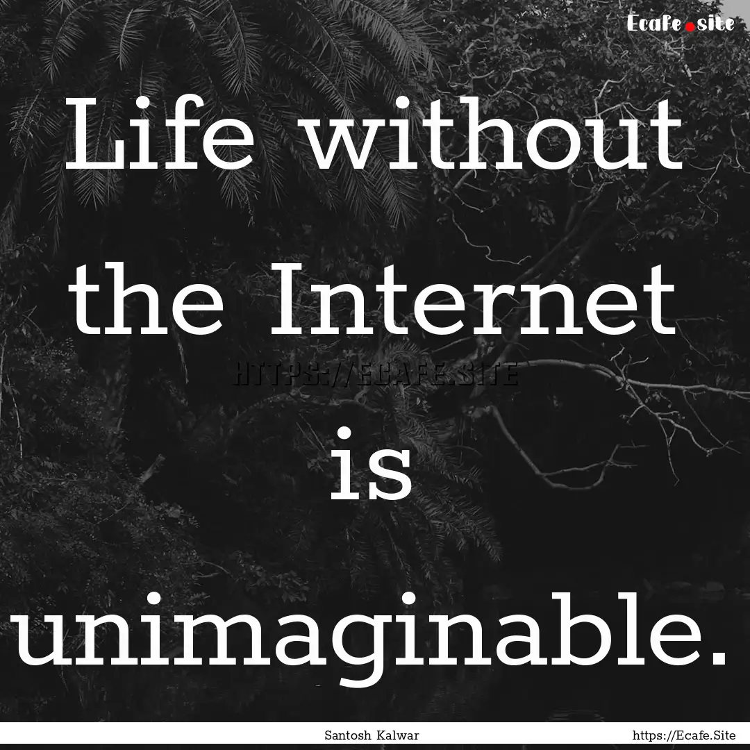 Life without the Internet is unimaginable..... : Quote by Santosh Kalwar