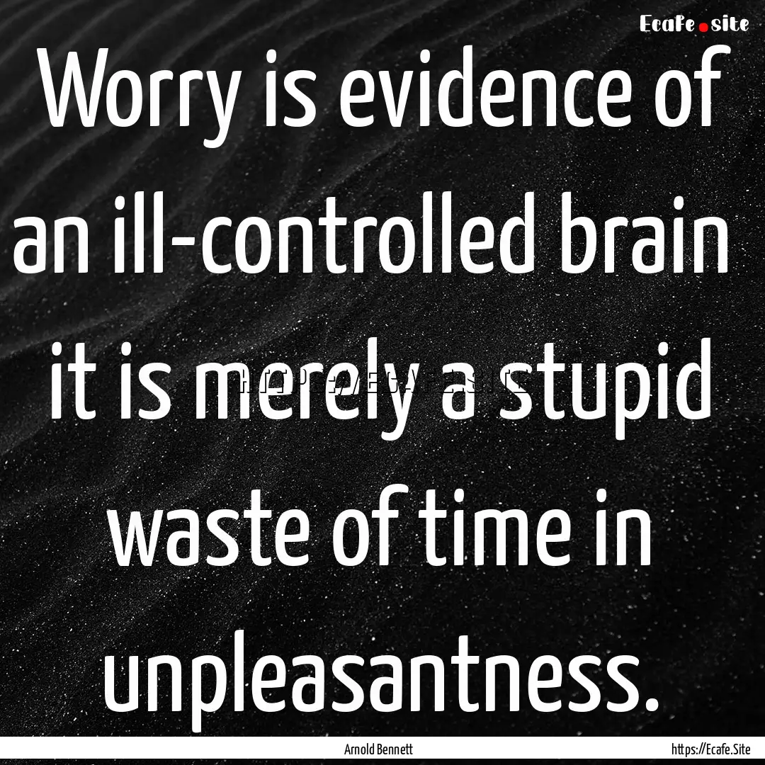 Worry is evidence of an ill-controlled brain.... : Quote by Arnold Bennett