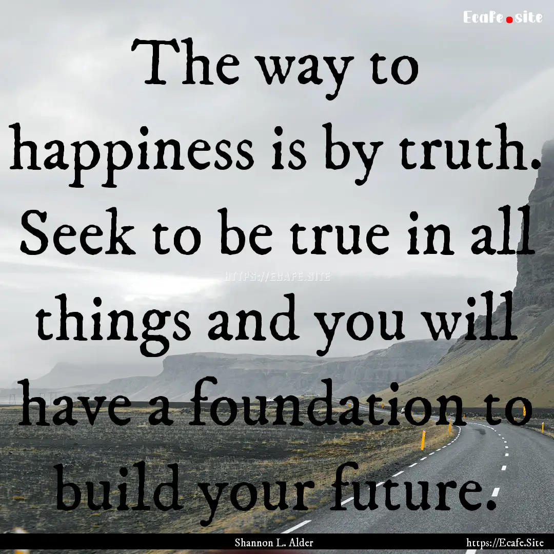 The way to happiness is by truth. Seek to.... : Quote by Shannon L. Alder