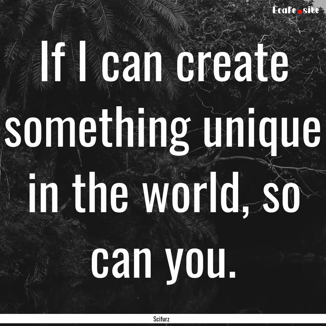 If I can create something unique in the world,.... : Quote by Scifurz