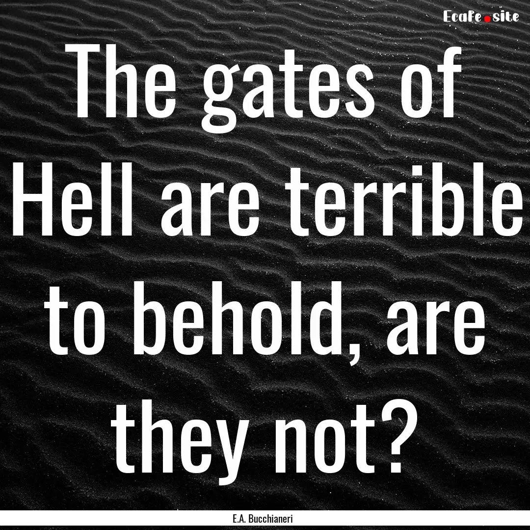 The gates of Hell are terrible to behold,.... : Quote by E.A. Bucchianeri