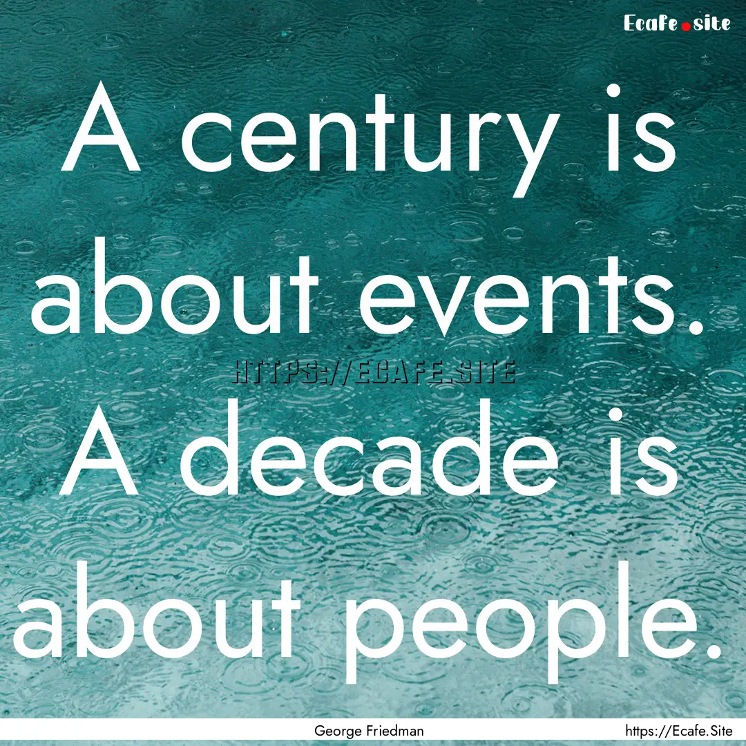 A century is about events. A decade is about.... : Quote by George Friedman