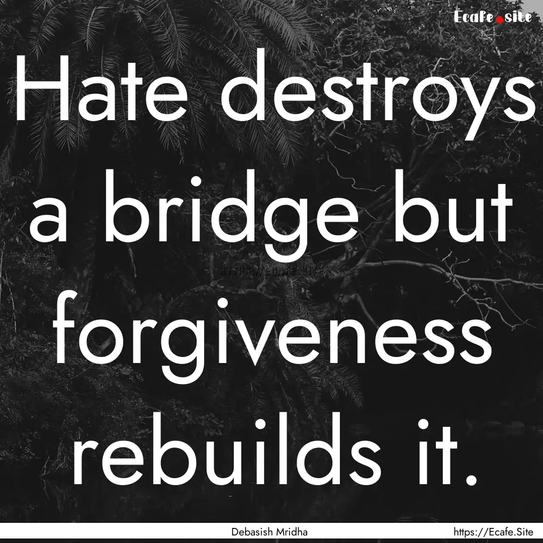 Hate destroys a bridge but forgiveness rebuilds.... : Quote by Debasish Mridha