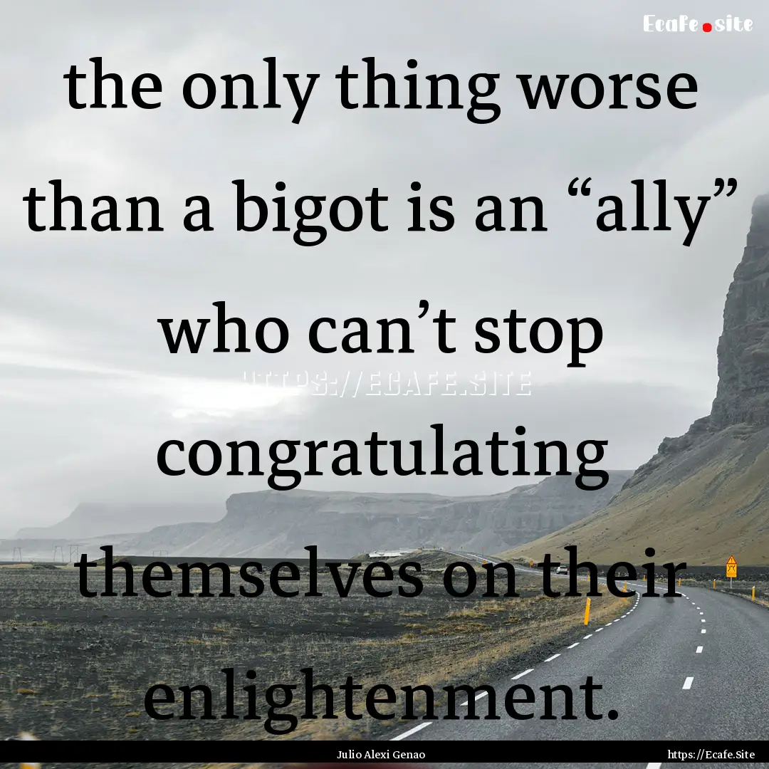 the only thing worse than a bigot is an “ally”.... : Quote by Julio Alexi Genao