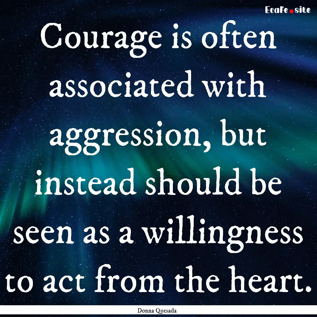 Courage is often associated with aggression,.... : Quote by Donna Quesada